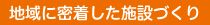 地域に密着した施設づくり